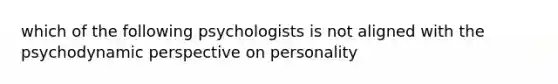 which of the following psychologists is not aligned with the psychodynamic perspective on personality