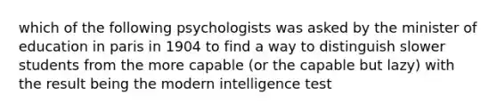 which of the following psychologists was asked by the minister of education in paris in 1904 to find a way to distinguish slower students from the more capable (or the capable but lazy) with the result being the modern intelligence test