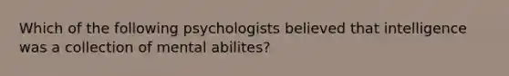 Which of the following psychologists believed that intelligence was a collection of mental abilites?