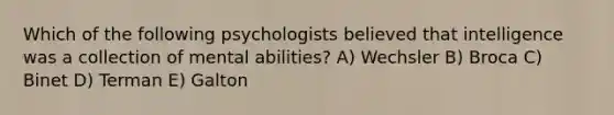 Which of the following psychologists believed that intelligence was a collection of mental abilities? A) Wechsler B) Broca C) Binet D) Terman E) Galton