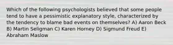 Which of the following psychologists believed that some people tend to have a pessimistic explanatory style, characterized by the tendency to blame bad events on themselves? A) Aaron Beck B) Martin Seligman C) Karen Horney D) Sigmund Freud E) Abraham Maslow