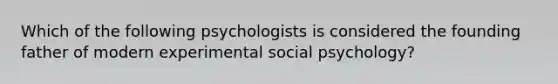 Which of the following psychologists is considered the founding father of modern experimental social psychology?