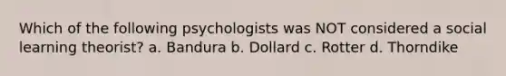 Which of the following psychologists was NOT considered a social learning theorist? a. Bandura b. Dollard c. Rotter d. Thorndike