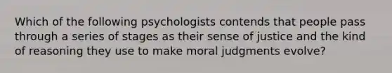 Which of the following psychologists contends that people pass through a series of stages as their sense of justice and the kind of reasoning they use to make moral judgments evolve?