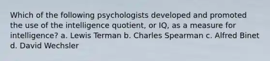 Which of the following psychologists developed and promoted the use of the intelligence quotient, or IQ, as a measure for intelligence? a. Lewis Terman b. Charles Spearman c. Alfred Binet d. David Wechsler