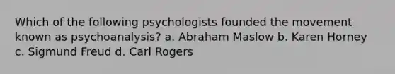 Which of the following psychologists founded the movement known as psychoanalysis? a. Abraham Maslow b. Karen Horney c. Sigmund Freud d. Carl Rogers