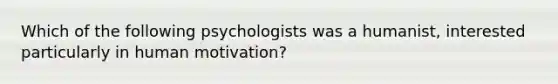 Which of the following psychologists was a humanist, interested particularly in human motivation?