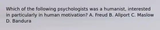 Which of the following psychologists was a humanist, interested in particularly in human motivation? A. Freud B. Allport C. Maslow D. Bandura