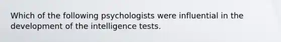 Which of the following psychologists were influential in the development of the intelligence tests.