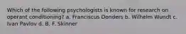 Which of the following psychologists is known for research on operant conditioning? a. Franciscus Donders b. Wilhelm Wundt c. Ivan Pavlov d. B. F. Skinner