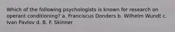 Which of the following psychologists is known for research on operant conditioning? a. Franciscus Donders b. Wilhelm Wundt c. Ivan Pavlov d. B. F. Skinner