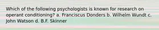 Which of the following psychologists is known for research on operant conditioning? a. Franciscus Donders b. Wilhelm Wundt c. John Watson d. B.F. Skinner