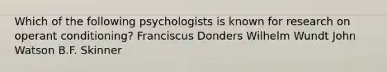 Which of the following psychologists is known for research on operant conditioning? Franciscus Donders Wilhelm Wundt John Watson B.F. Skinner