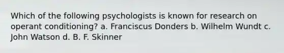 Which of the following psychologists is known for research on operant conditioning? a. Franciscus Donders b. Wilhelm Wundt c. John Watson d. B. F. Skinner