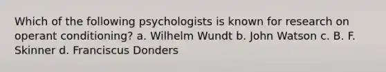 Which of the following psychologists is known for research on operant conditioning? a. Wilhelm Wundt b. John Watson c. B. F. Skinner d. Franciscus Donders