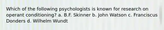 Which of the following psychologists is known for research on operant conditioning? a. B.F. Skinner b. John Watson c. Franciscus Donders d. Wilhelm Wundt