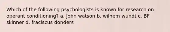 Which of the following psychologists is known for research on operant conditioning? a. John watson b. wilhem wundt c. BF skinner d. fraciscus donders