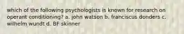 which of the following psychologists is known for research on operant conditioning? a. john watson b. franciscus donders c. wilhelm wundt d. BF skinner