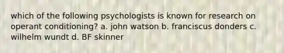 which of the following psychologists is known for research on operant conditioning? a. john watson b. franciscus donders c. wilhelm wundt d. BF skinner