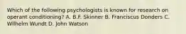 Which of the following psychologists is known for research on operant conditioning? A. B.F. Skinner B. Franciscus Donders C. Wilhelm Wundt D. John Watson