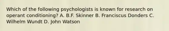 Which of the following psychologists is known for research on operant conditioning? A. B.F. Skinner B. Franciscus Donders C. Wilhelm Wundt D. John Watson