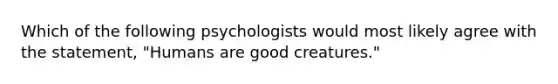 Which of the following psychologists would most likely agree with the statement, "Humans are good creatures."