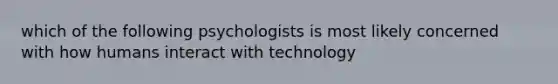 which of the following psychologists is most likely concerned with how humans interact with technology