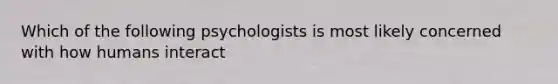 Which of the following psychologists is most likely concerned with how humans interact