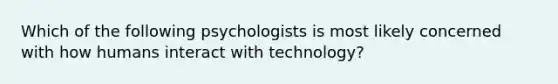 Which of the following psychologists is most likely concerned with how humans interact with technology?