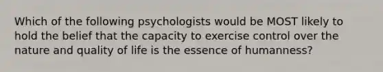 Which of the following psychologists would be MOST likely to hold the belief that the capacity to exercise control over the nature and quality of life is the essence of humanness?