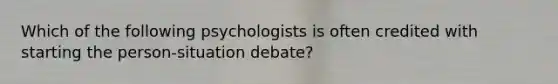 Which of the following psychologists is often credited with starting the person-situation debate?