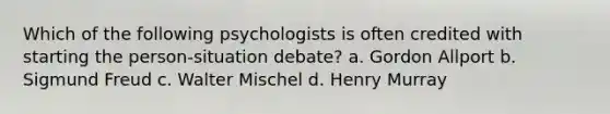 Which of the following psychologists is often credited with starting the person-situation debate? a. Gordon Allport b. Sigmund Freud c. Walter Mischel d. Henry Murray