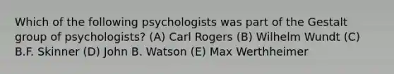 Which of the following psychologists was part of the Gestalt group of psychologists? (A) Carl Rogers (B) Wilhelm Wundt (C) B.F. Skinner (D) John B. Watson (E) Max Werthheimer