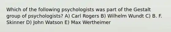 Which of the following psychologists was part of the Gestalt group of psychologists? A) Carl Rogers B) Wilhelm Wundt C) B. F. Skinner D) John Watson E) Max Wertheimer