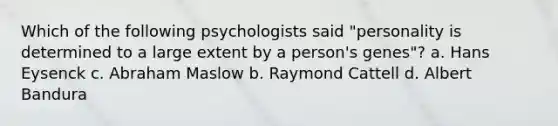 Which of the following psychologists said "personality is determined to a large extent by a person's genes"? a. Hans Eysenck c. Abraham Maslow b. Raymond Cattell d. Albert Bandura