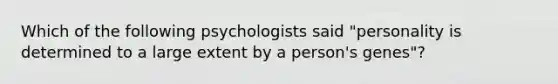 Which of the following psychologists said "personality is determined to a large extent by a person's genes"?