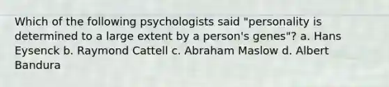 Which of the following psychologists said "personality is determined to a large extent by a person's genes"? a. Hans Eysenck b. Raymond Cattell c. Abraham Maslow d. Albert Bandura