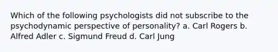 Which of the following psychologists did not subscribe to the psychodynamic perspective of personality? a. Carl Rogers b. Alfred Adler c. Sigmund Freud d. Carl Jung