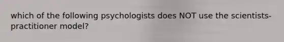 which of the following psychologists does NOT use the scientists-practitioner model?