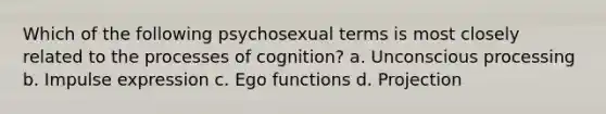 Which of the following psychosexual terms is most closely related to the processes of cognition? a. Unconscious processing b. Impulse expression c. Ego functions d. Projection