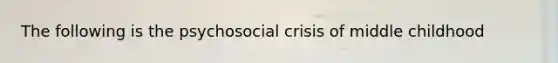 The following is the psychosocial crisis of middle childhood