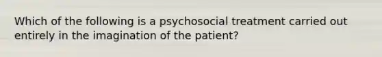 Which of the following is a psychosocial treatment carried out entirely in the imagination of the patient?