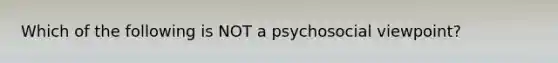 Which of the following is NOT a psychosocial viewpoint?