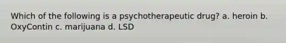 Which of the following is a psychotherapeutic drug? a. heroin b. OxyContin c. marijuana d. LSD