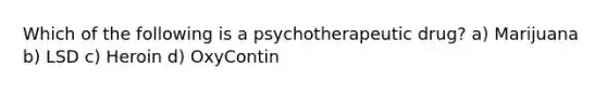 Which of the following is a psychotherapeutic drug? a) Marijuana b) LSD c) Heroin d) OxyContin