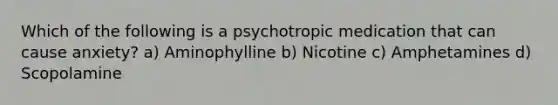 Which of the following is a psychotropic medication that can cause anxiety? a) Aminophylline b) Nicotine c) Amphetamines d) Scopolamine