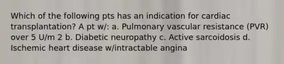 Which of the following pts has an indication for cardiac transplantation? A pt w/: a. Pulmonary vascular resistance (PVR) over 5 U/m 2 b. Diabetic neuropathy c. Active sarcoidosis d. Ischemic heart disease w/intractable angina