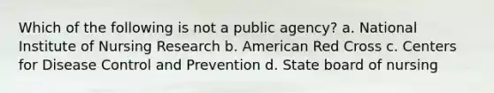 Which of the following is not a public agency? a. National Institute of Nursing Research b. American Red Cross c. Centers for Disease Control and Prevention d. State board of nursing