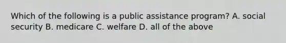 Which of the following is a public assistance program? A. social security B. medicare C. welfare D. all of the above