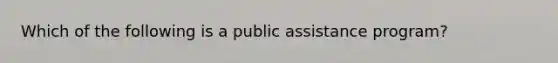 Which of the following is a public assistance program?